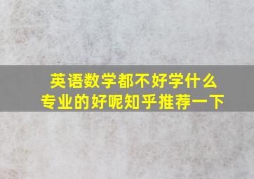 英语数学都不好学什么专业的好呢知乎推荐一下