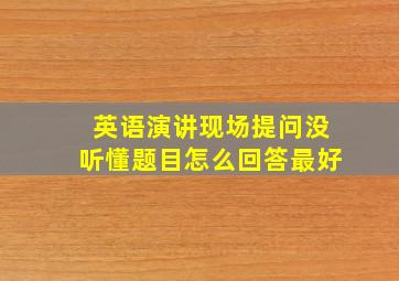 英语演讲现场提问没听懂题目怎么回答最好