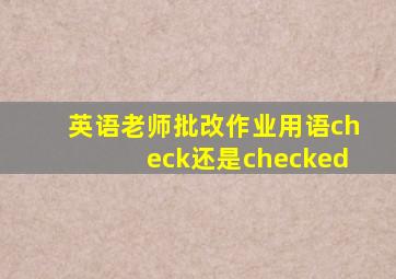 英语老师批改作业用语check还是checked