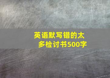 英语默写错的太多检讨书500字