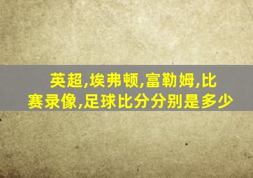 英超,埃弗顿,富勒姆,比赛录像,足球比分分别是多少