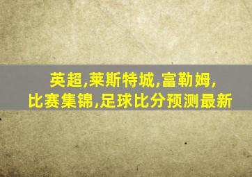 英超,莱斯特城,富勒姆,比赛集锦,足球比分预测最新