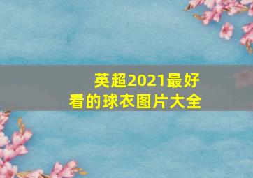 英超2021最好看的球衣图片大全