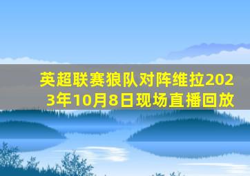 英超联赛狼队对阵维拉2023年10月8日现场直播回放