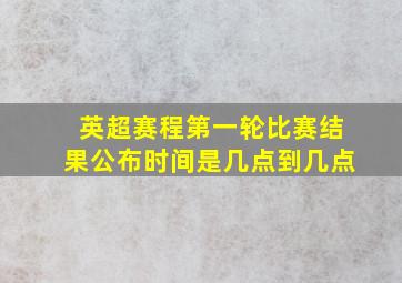 英超赛程第一轮比赛结果公布时间是几点到几点