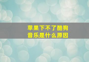 苹果下不了酷狗音乐是什么原因