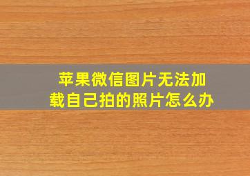 苹果微信图片无法加载自己拍的照片怎么办