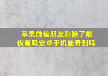 苹果微信朋友删除了能恢复吗安卓手机能看到吗