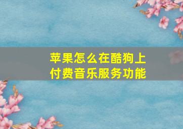 苹果怎么在酷狗上付费音乐服务功能