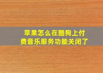 苹果怎么在酷狗上付费音乐服务功能关闭了