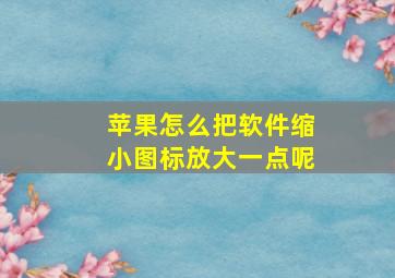 苹果怎么把软件缩小图标放大一点呢