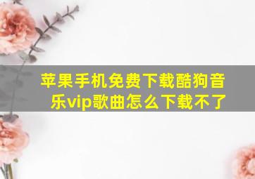 苹果手机免费下载酷狗音乐vip歌曲怎么下载不了