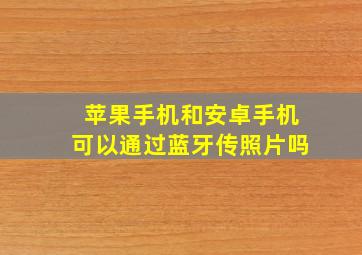 苹果手机和安卓手机可以通过蓝牙传照片吗