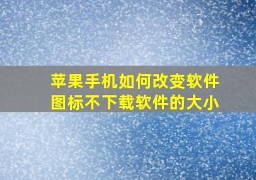 苹果手机如何改变软件图标不下载软件的大小