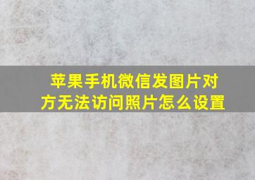 苹果手机微信发图片对方无法访问照片怎么设置