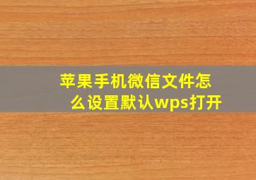 苹果手机微信文件怎么设置默认wps打开