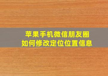 苹果手机微信朋友圈如何修改定位位置信息