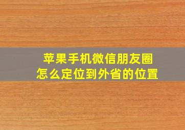 苹果手机微信朋友圈怎么定位到外省的位置