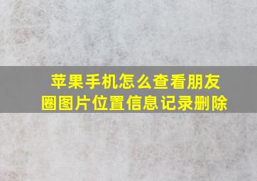 苹果手机怎么查看朋友圈图片位置信息记录删除