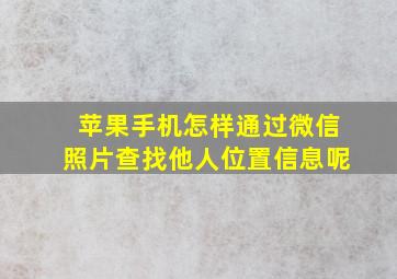 苹果手机怎样通过微信照片查找他人位置信息呢