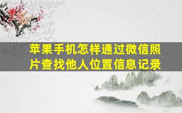 苹果手机怎样通过微信照片查找他人位置信息记录