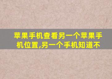 苹果手机查看另一个苹果手机位置,另一个手机知道不