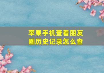 苹果手机查看朋友圈历史记录怎么查