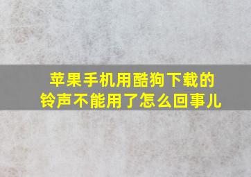 苹果手机用酷狗下载的铃声不能用了怎么回事儿