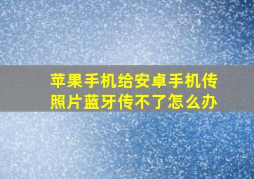 苹果手机给安卓手机传照片蓝牙传不了怎么办