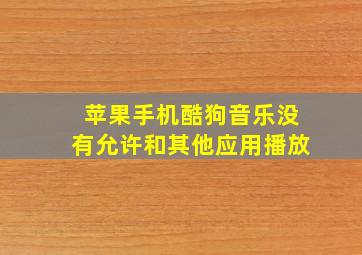 苹果手机酷狗音乐没有允许和其他应用播放