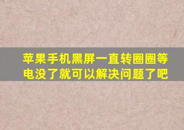 苹果手机黑屏一直转圈圈等电没了就可以解决问题了吧