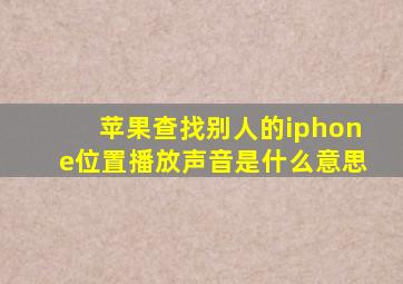 苹果查找别人的iphone位置播放声音是什么意思