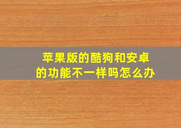 苹果版的酷狗和安卓的功能不一样吗怎么办