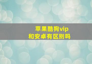 苹果酷狗vip和安卓有区别吗