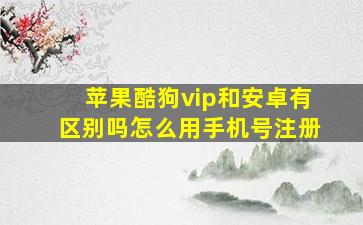 苹果酷狗vip和安卓有区别吗怎么用手机号注册