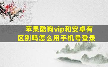 苹果酷狗vip和安卓有区别吗怎么用手机号登录