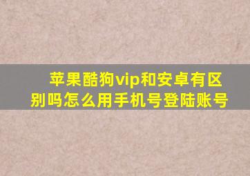 苹果酷狗vip和安卓有区别吗怎么用手机号登陆账号