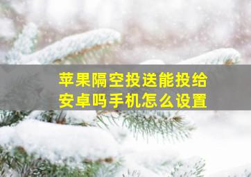 苹果隔空投送能投给安卓吗手机怎么设置