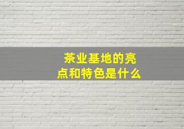 茶业基地的亮点和特色是什么