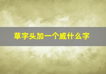 草字头加一个威什么字