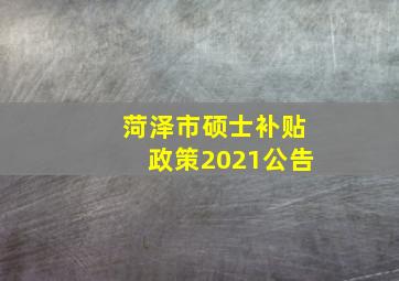 菏泽市硕士补贴政策2021公告