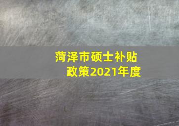 菏泽市硕士补贴政策2021年度