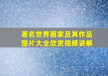 著名世界画家及其作品图片大全欣赏视频讲解