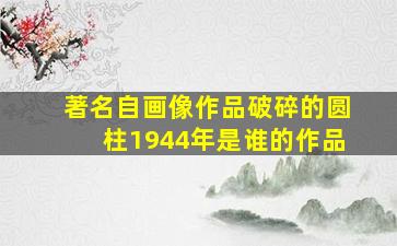 著名自画像作品破碎的圆柱1944年是谁的作品