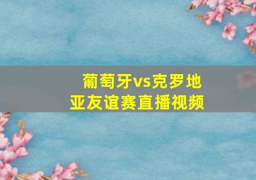 葡萄牙vs克罗地亚友谊赛直播视频