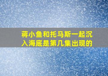 蒋小鱼和托马斯一起沉入海底是第几集出现的