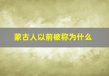 蒙古人以前被称为什么