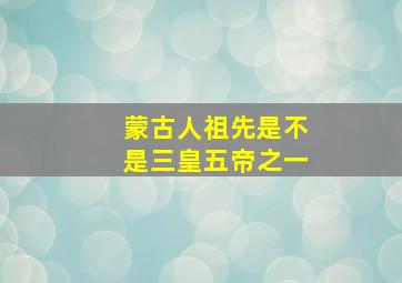 蒙古人祖先是不是三皇五帝之一