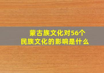 蒙古族文化对56个民族文化的影响是什么