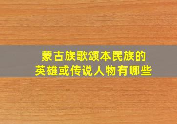 蒙古族歌颂本民族的英雄或传说人物有哪些